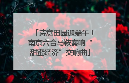 诗意田园迎端午！南京六合马鞍奏响“甜蜜经济”交响曲